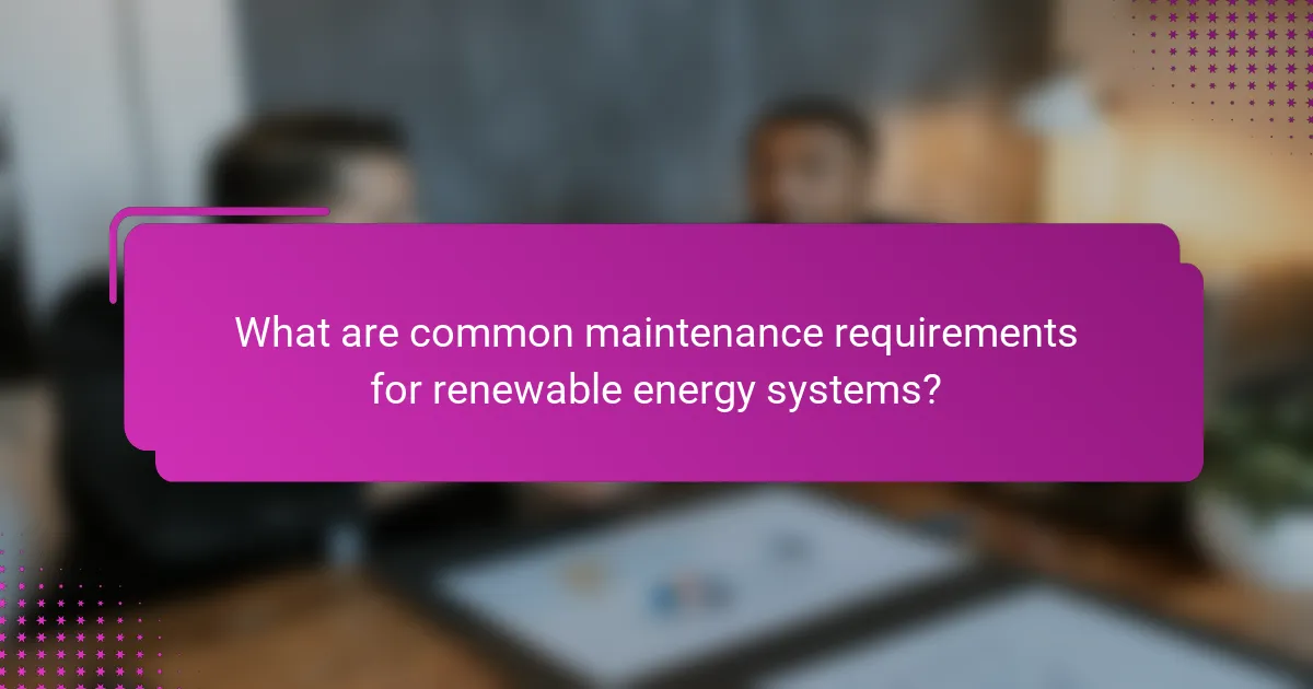 What are common maintenance requirements for renewable energy systems?