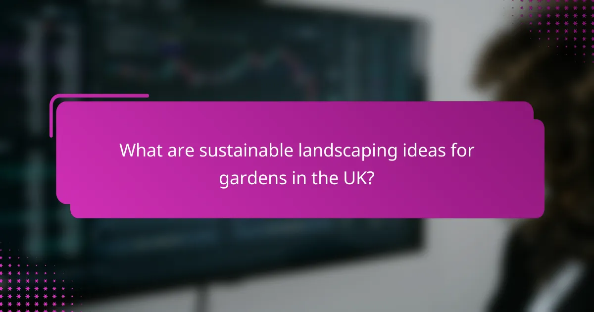 What are sustainable landscaping ideas for gardens in the UK?