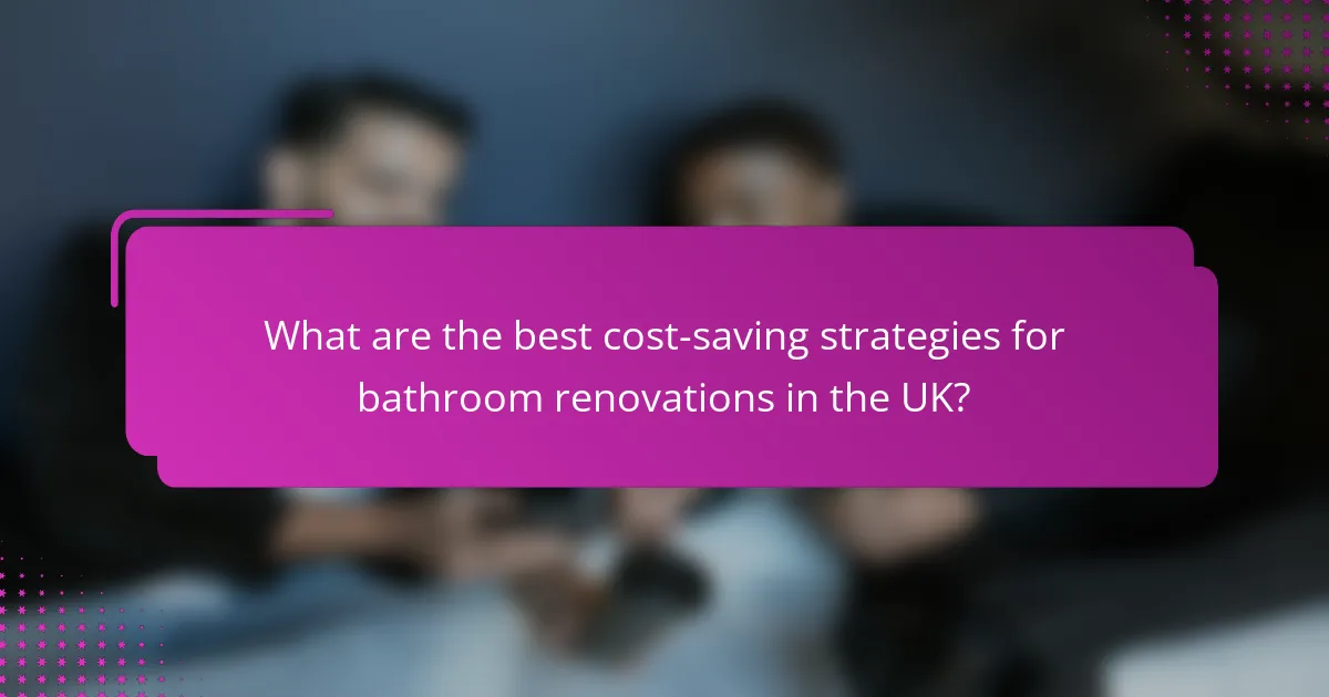 What are the best cost-saving strategies for bathroom renovations in the UK?